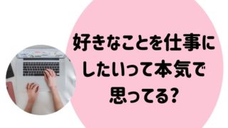 好きなことを仕事にしたいって本気で思ってる