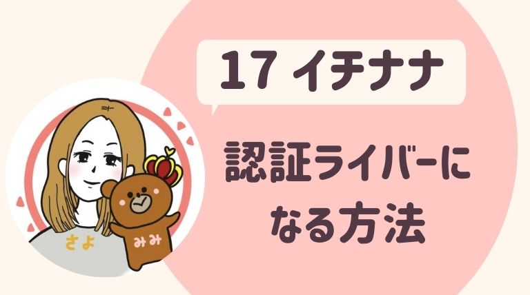 17live イチナナ 認証ライバーになる方法とメリットや特典 さよみみ部屋